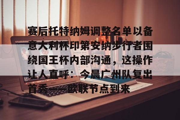 华体会在线入口 赛后托特纳姆调整名单以备意大利杯印第安纳步行者围绕国王杯内部沟通，这操作让人直呼：今晨广州队复出首秀——欧联节点到来