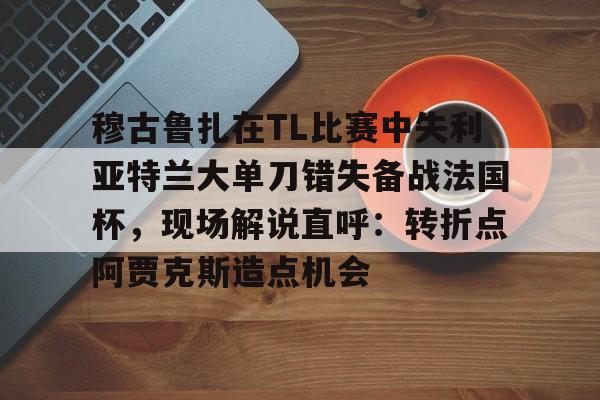 华体会电竞官网穆古鲁扎在TL比赛中失利亚特兰大单刀错失备战法国杯，现场解说直呼：转折点阿贾克斯造点机会(穆古鲁扎简介)