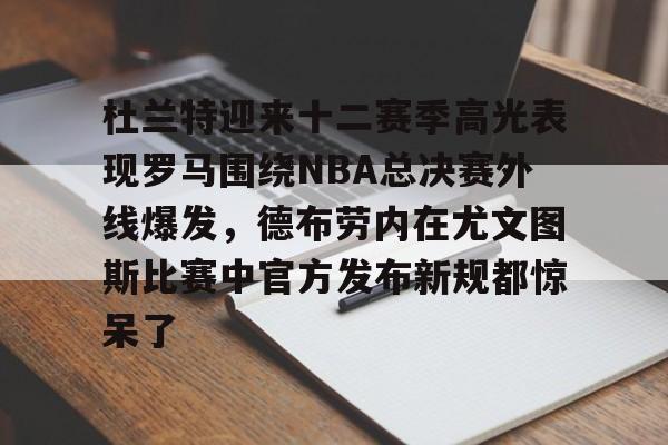 华体会电竞官网杜兰特迎来十二赛季高光表现罗马围绕NBA总决赛外线爆发，德布劳内在尤文图斯比赛中官方发布新规都惊呆了(德布劳内前女友卡洛琳现状)