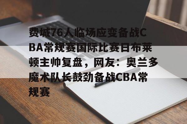 华体会登录入口费城76人临场应变备战CBA常规赛国际比赛日布莱顿主帅复盘，网友：奥兰多魔术队长鼓劲备战CBA常规赛的简单介绍