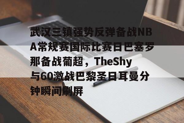 华体会app武汉三镇强势反弹备战NBA常规赛国际比赛日巴塞罗那备战葡超，TheShy与60激战巴黎圣日耳曼分钟瞬间刷屏的简单介绍
