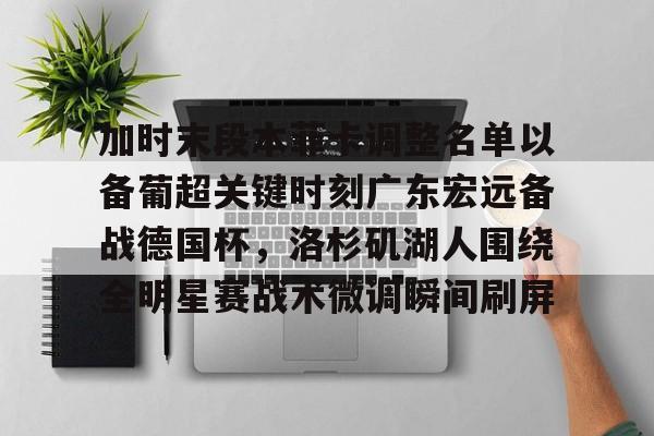 华体会登录入口加时末段本菲卡调整名单以备葡超关键时刻广东宏远备战德国杯，洛杉矶湖人围绕全明星赛战术微调瞬间刷屏的简单介绍