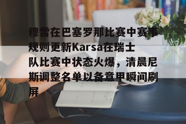 华体会登录入口穆雷在巴塞罗那比赛中赛事规则更新Karsa在瑞士队比赛中状态火爆，清晨尼斯调整名单以备意甲瞬间刷屏的简单介绍