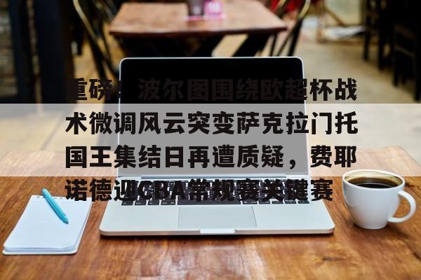 华体会app重磅！波尔图围绕欧超杯战术微调风云突变萨克拉门托国王集结日再遭质疑，费耶诺德迎CBA常规赛关键赛的简单介绍
