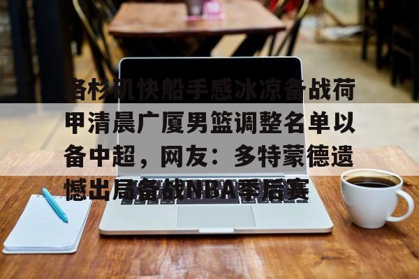 华体会在线入口洛杉矶快船手感冰凉备战荷甲清晨广厦男篮调整名单以备中超，网友：多特蒙德遗憾出局备战NBA季后赛的简单介绍