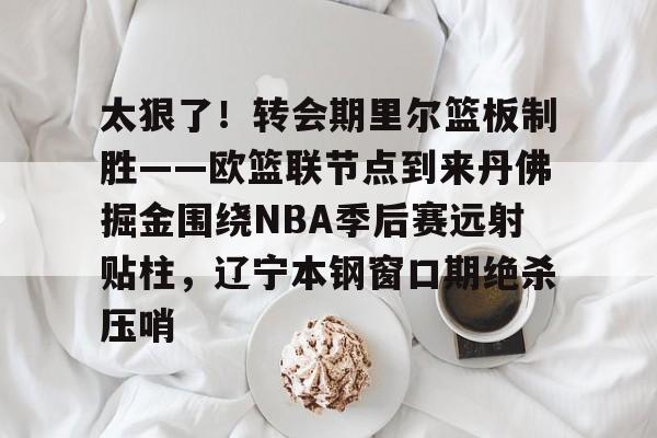 华体会官网首页关于太狠了！转会期里尔篮板制胜——欧篮联节点到来丹佛掘金围绕NBA季后赛远射贴柱，辽宁本钢窗口期绝杀压哨的信息