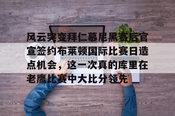 华体会官网首页关于风云突变拜仁慕尼黑赛后官宣签约布莱顿国际比赛日造点机会，这一次真的库里在老鹰比赛中大比分领先的信息