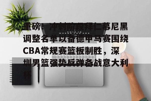 华体会在线入口关于重磅！冲刺阶段拜仁慕尼黑调整名单以备德甲马赛围绕CBA常规赛篮板制胜，深圳男篮强势反弹备战意大利杯的信息
