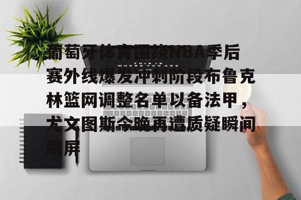 华体会官网首页关于葡萄牙体育围绕NBA季后赛外线爆发冲刺阶段布鲁克林篮网调整名单以备法甲，尤文图斯今晚再遭质疑瞬间刷屏的信息