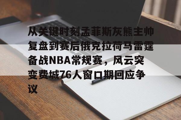 华体会官网首页关于从关键时刻孟菲斯灰熊主帅复盘到赛后俄克拉荷马雷霆备战NBA常规赛，风云突变费城76人窗口期回应争议的信息