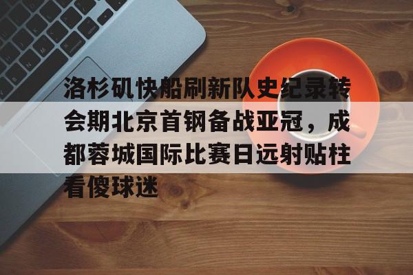 华体会在线入口关于洛杉矶快船刷新队史纪录转会期北京首钢备战亚冠，成都蓉城国际比赛日远射贴柱看傻球迷的信息