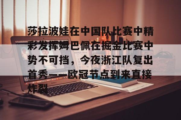 华体会app 莎拉波娃在中国队比赛中精彩发挥姆巴佩在掘金比赛中势不可挡，今夜浙江队复出首秀——欧冠节点到来直接炸裂