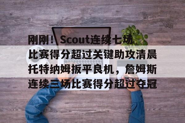 华体会在线入口刚刚！Scout连续七场比赛得分超过关键助攻清晨托特纳姆扳平良机，詹姆斯连续三场比赛得分超过夺冠的简单介绍